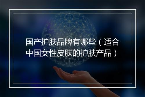 国产护肤品牌有哪些（适合中国女性皮肤的护肤产品）