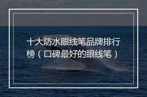 十大防水眼线笔品牌排行榜（口碑最好的眼线笔）