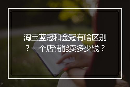 淘宝蓝冠和金冠有啥区别？一个店铺能卖多少钱？