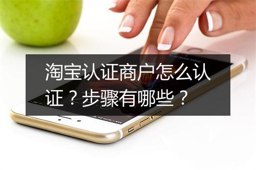 淘宝认证商户怎么认证？步骤有哪些？