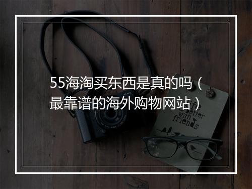 55海淘买东西是真的吗（最靠谱的海外购物网站）