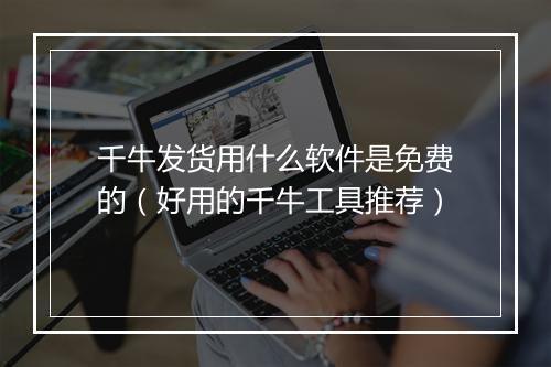 千牛发货用什么软件是免费的（好用的千牛工具推荐）
