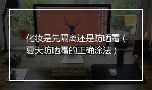 化妆是先隔离还是防晒霜（夏天防晒霜的正确涂法）