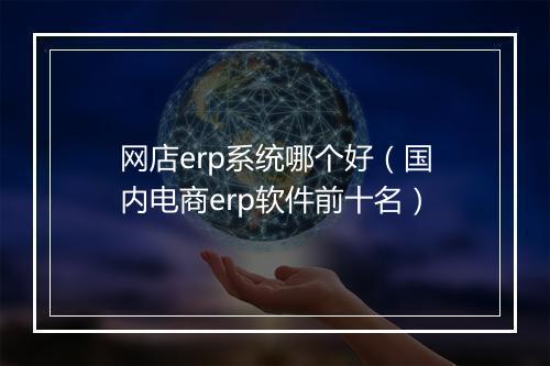 网店erp系统哪个好（国内电商erp软件前十名）