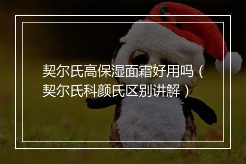 契尔氏高保湿面霜好用吗（契尔氏科颜氏区别讲解）