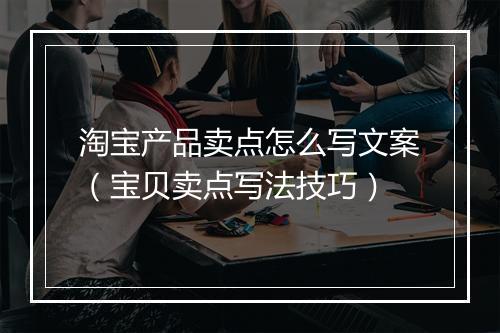 淘宝产品卖点怎么写文案（宝贝卖点写法技巧）
