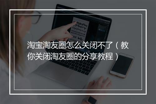 淘宝淘友圈怎么关闭不了（教你关闭淘友圈的分享教程）