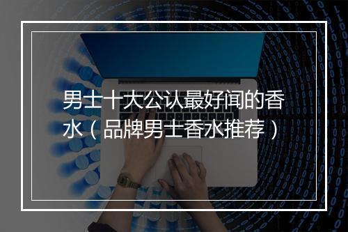 男士十大公认最好闻的香水（品牌男士香水推荐）