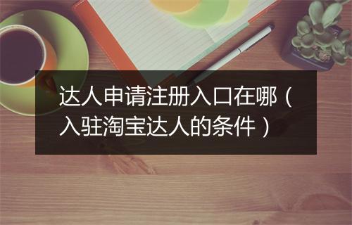 达人申请注册入口在哪（入驻淘宝达人的条件）