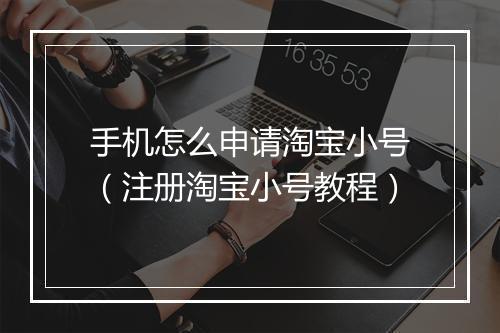 手机怎么申请淘宝小号（注册淘宝小号教程）