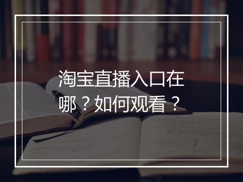 淘宝直播入口在哪？如何观看？