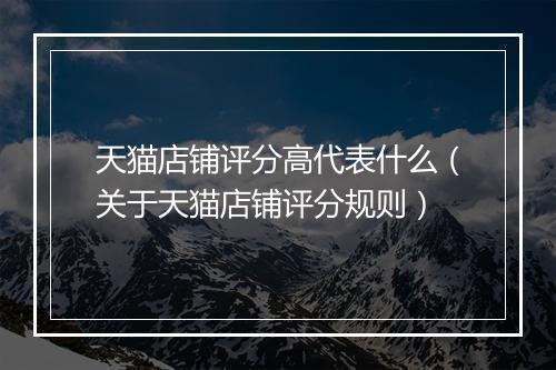 天猫店铺评分高代表什么（关于天猫店铺评分规则）