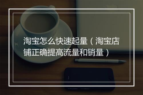 淘宝怎么快速起量（淘宝店铺正确提高流量和销量）