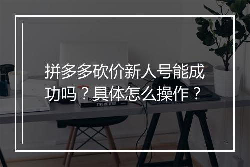 拼多多砍价新人号能成功吗？具体怎么操作？