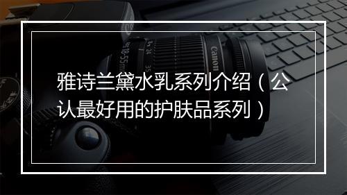 雅诗兰黛水乳系列介绍（公认最好用的护肤品系列）