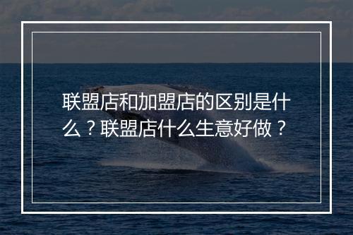 联盟店和加盟店的区别是什么？联盟店什么生意好做？