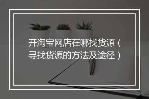 开淘宝网店在哪找货源（寻找货源的方法及途径）