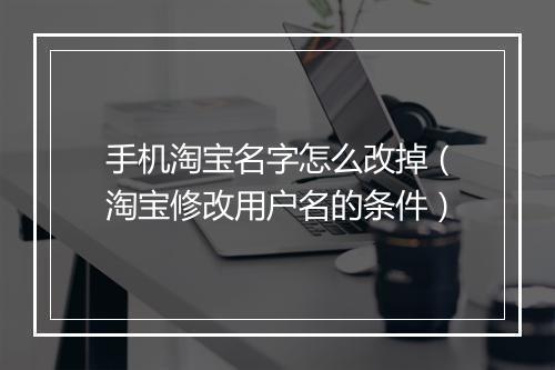 手机淘宝名字怎么改掉（淘宝修改用户名的条件）
