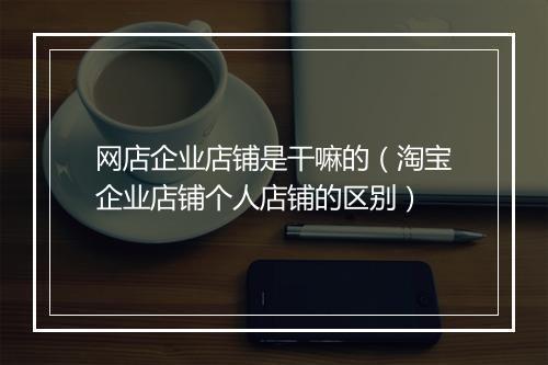 网店企业店铺是干嘛的（淘宝企业店铺个人店铺的区别）