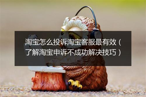 淘宝怎么投诉淘宝客服最有效（了解淘宝申诉不成功解决技巧）