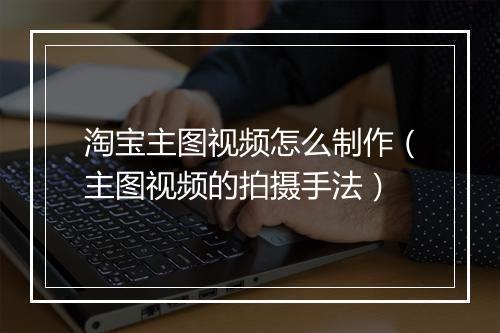 淘宝主图视频怎么制作（主图视频的拍摄手法）