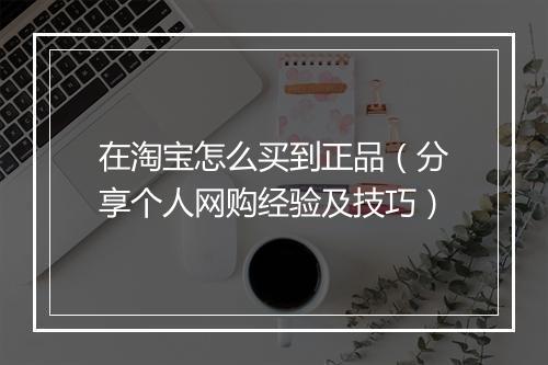 在淘宝怎么买到正品（分享个人网购经验及技巧）