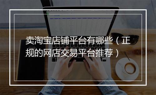 卖淘宝店铺平台有哪些（正规的网店交易平台推荐）