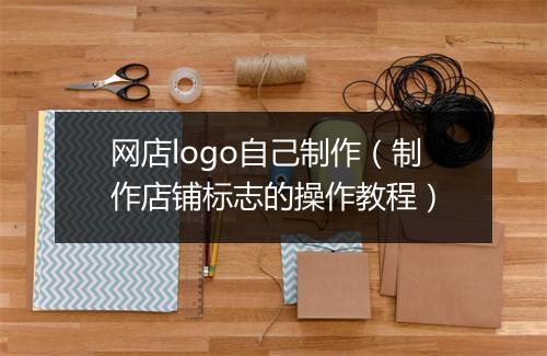 网店logo自己制作（制作店铺标志的操作教程）