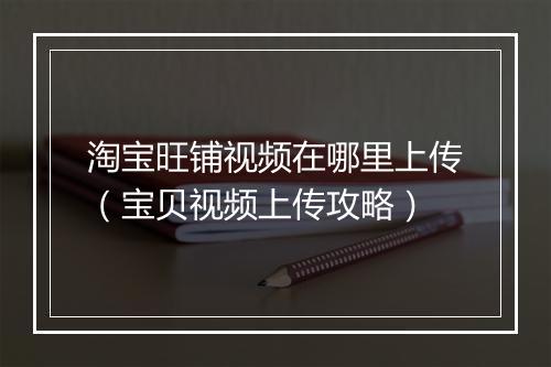 淘宝旺铺视频在哪里上传（宝贝视频上传攻略）