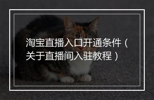 淘宝直播入口开通条件（关于直播间入驻教程）
