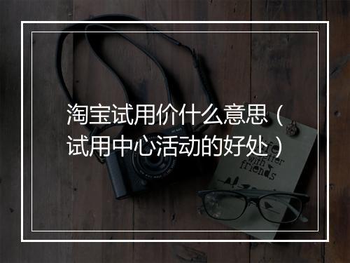 淘宝试用价什么意思（试用中心活动的好处）