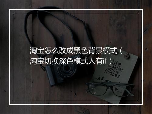 淘宝怎么改成黑色背景模式（淘宝切换深色模式人有if）