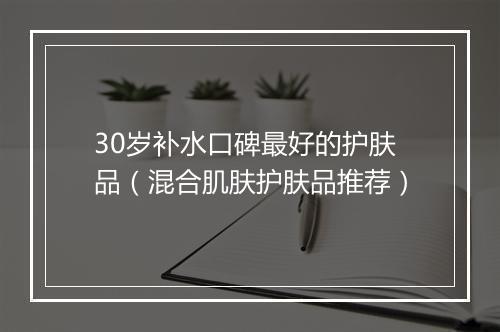 30岁补水口碑最好的护肤品（混合肌肤护肤品推荐）