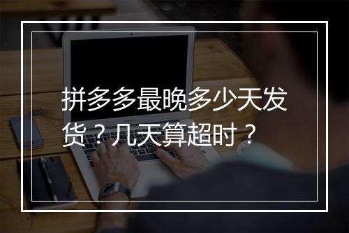 拼多多最晚多少天发货？几天算超时？