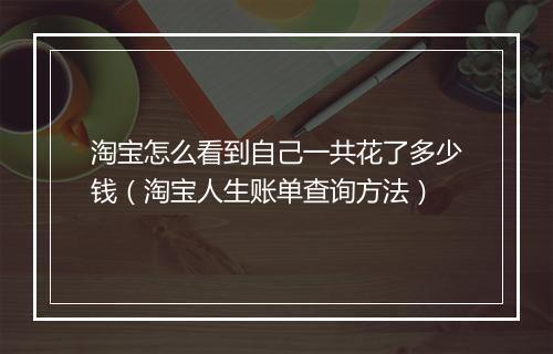 淘宝怎么看到自己一共花了多少钱（淘宝人生账单查询方法）