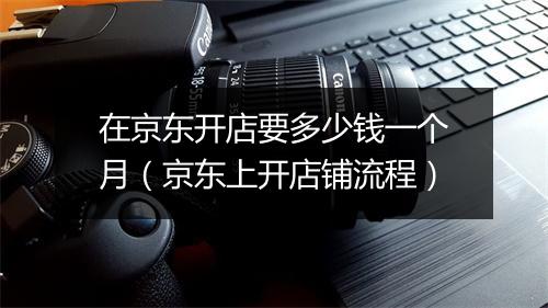 在京东开店要多少钱一个月（京东上开店铺流程）
