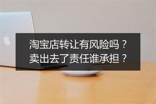 淘宝店转让有风险吗？卖出去了责任谁承担？