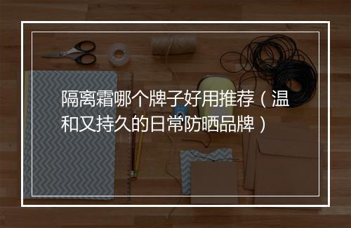 隔离霜哪个牌子好用推荐（温和又持久的日常防晒品牌）
