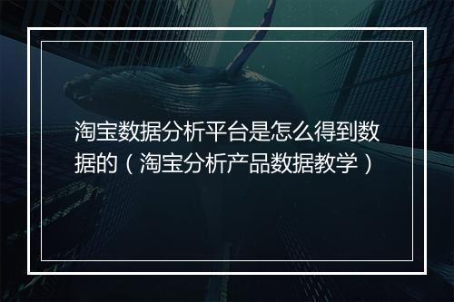 淘宝数据分析平台是怎么得到数据的（淘宝分析产品数据教学）