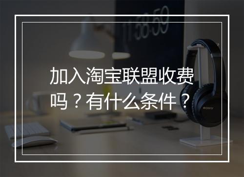 加入淘宝联盟收费吗？有什么条件？