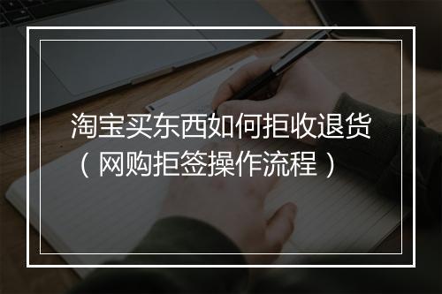 淘宝买东西如何拒收退货（网购拒签操作流程）