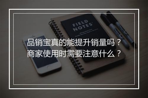 品销宝真的能提升销量吗？商家使用时需要注意什么？