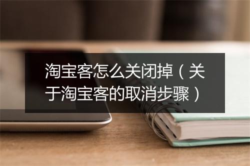 淘宝客怎么关闭掉（关于淘宝客的取消步骤）
