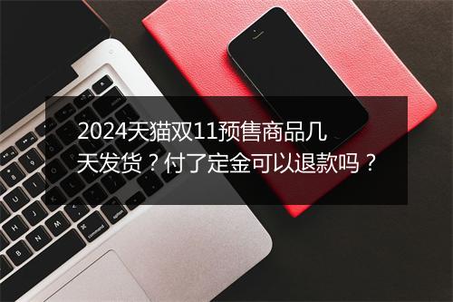 2024天猫双11预售商品几天发货？付了定金可以退款吗？