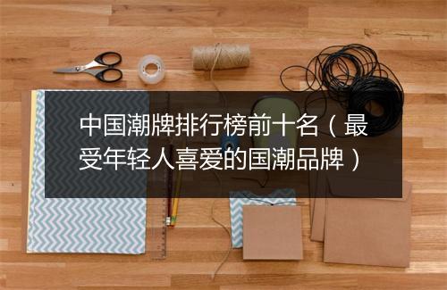 中国潮牌排行榜前十名（最受年轻人喜爱的国潮品牌）