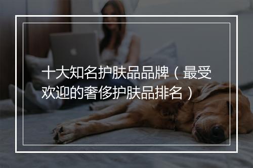 十大知名护肤品品牌（最受欢迎的奢侈护肤品排名）
