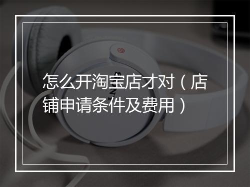 怎么开淘宝店才对（店铺申请条件及费用）