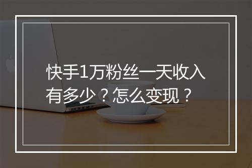 快手1万粉丝一天收入有多少？怎么变现？