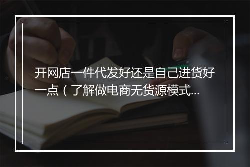 开网店一件代发好还是自己进货好一点（了解做电商无货源模式）