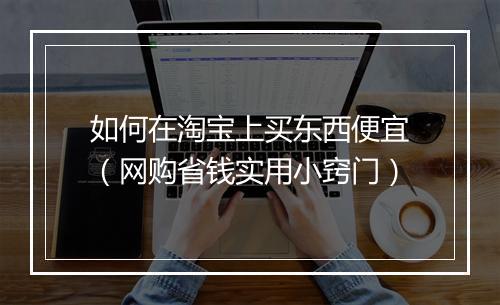 如何在淘宝上买东西便宜（网购省钱实用小窍门）